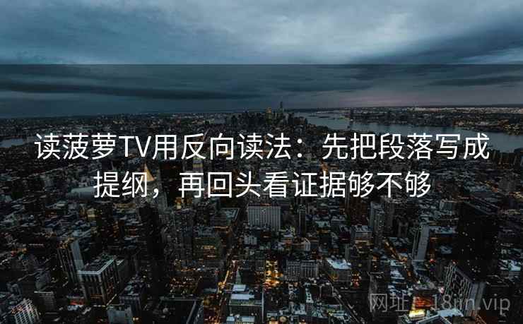 读菠萝TV用反向读法：先把段落写成提纲，再回头看证据够不够