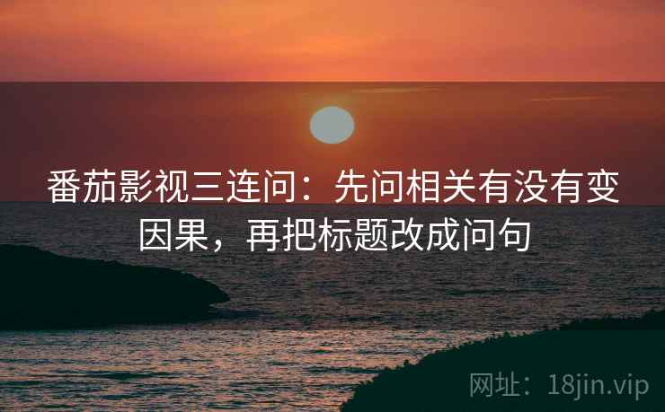 番茄影视三连问：先问相关有没有变因果，再把标题改成问句