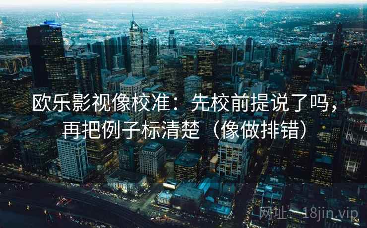 欧乐影视像校准：先校前提说了吗，再把例子标清楚（像做排错）