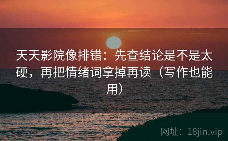 天天影院像排错：先查结论是不是太硬，再把情绪词拿掉再读（写作也能用）