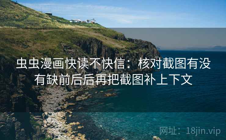 虫虫漫画快读不快信：核对截图有没有缺前后后再把截图补上下文