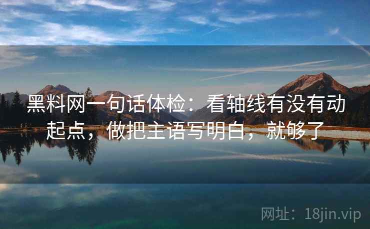 黑料网一句话体检：看轴线有没有动起点，做把主语写明白，就够了