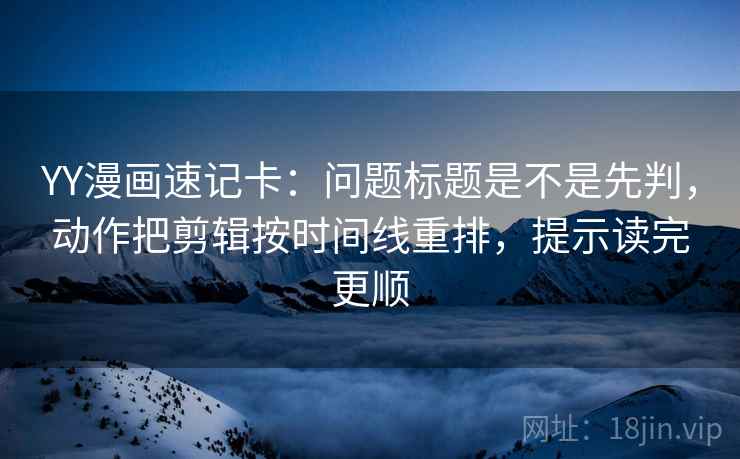 YY漫画速记卡：问题标题是不是先判，动作把剪辑按时间线重排，提示读完更顺