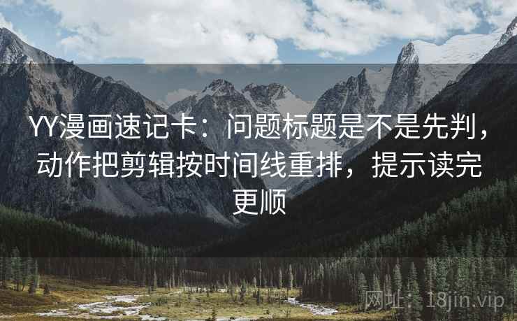 YY漫画速记卡：问题标题是不是先判，动作把剪辑按时间线重排，提示读完更顺
