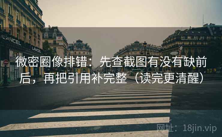 微密圈像排错：先查截图有没有缺前后，再把引用补完整（读完更清醒）