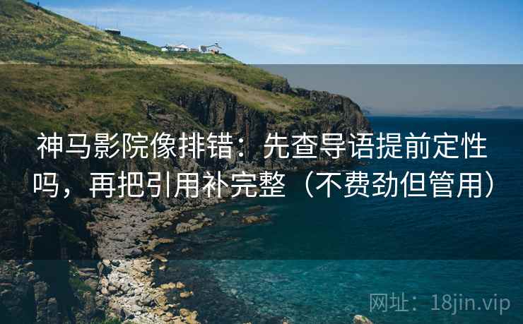 神马影院像排错：先查导语提前定性吗，再把引用补完整（不费劲但管用）