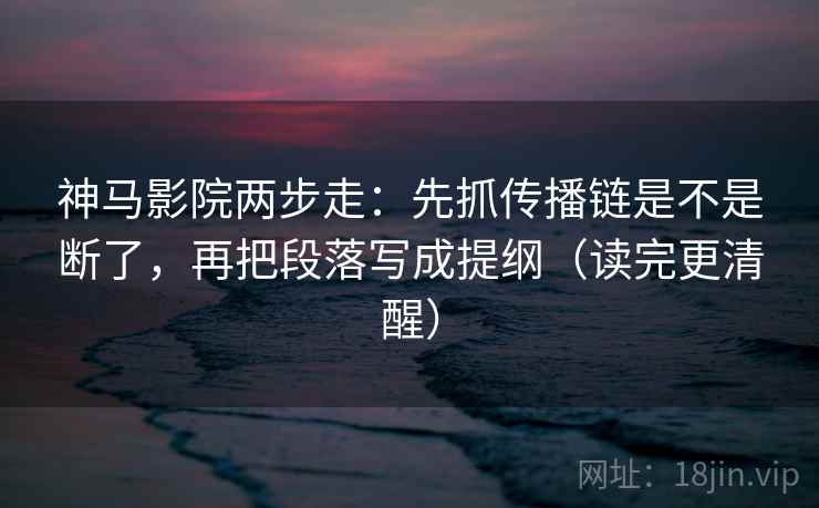 神马影院两步走：先抓传播链是不是断了，再把段落写成提纲（读完更清醒）