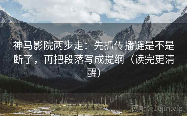 神马影院两步走：先抓传播链是不是断了，再把段落写成提纲（读完更清醒）