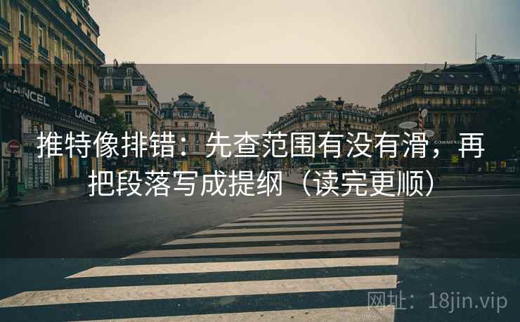推特像排错：先查范围有没有滑，再把段落写成提纲（读完更顺）