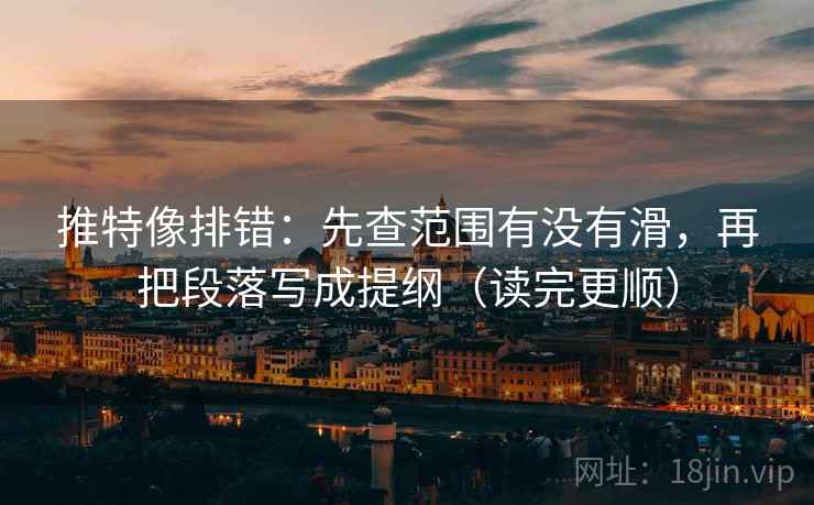 推特像排错：先查范围有没有滑，再把段落写成提纲（读完更顺）