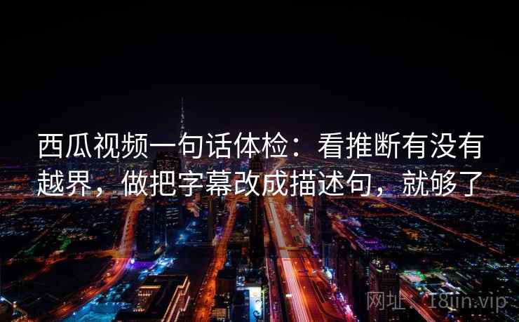 西瓜视频一句话体检：看推断有没有越界，做把字幕改成描述句，就够了