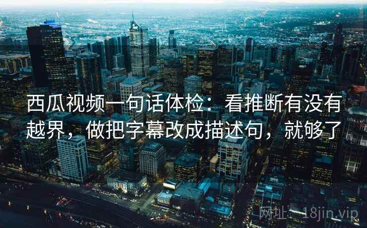 西瓜视频一句话体检：看推断有没有越界，做把字幕改成描述句，就够了