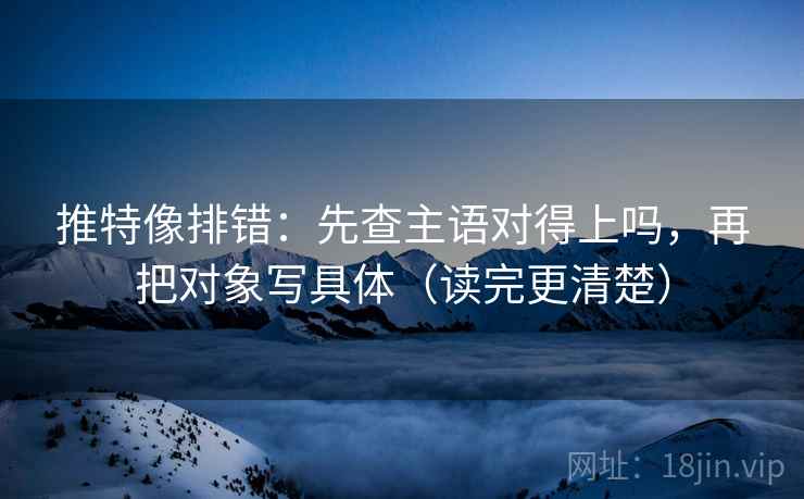 推特像排错：先查主语对得上吗，再把对象写具体（读完更清楚）
