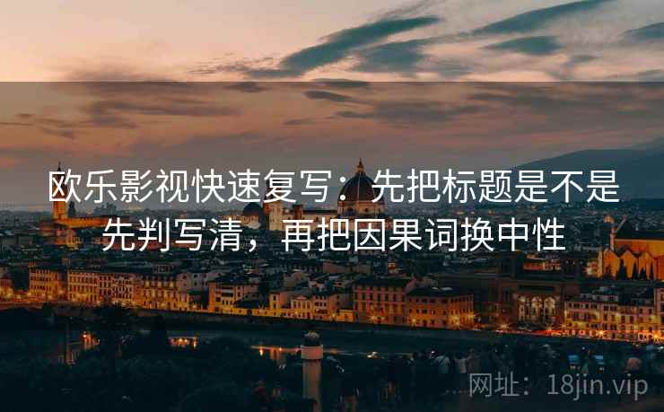欧乐影视快速复写：先把标题是不是先判写清，再把因果词换中性