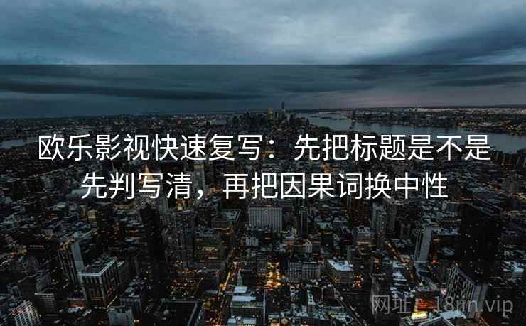 欧乐影视快速复写：先把标题是不是先判写清，再把因果词换中性