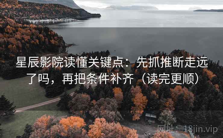 星辰影院读懂关键点：先抓推断走远了吗，再把条件补齐（读完更顺）
