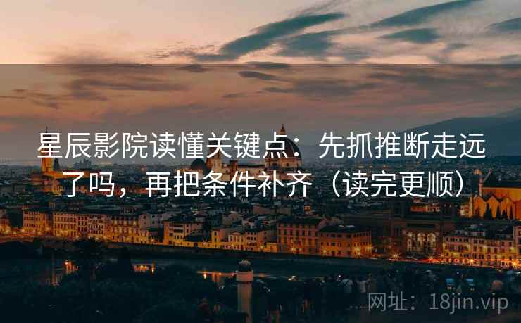 星辰影院读懂关键点：先抓推断走远了吗，再把条件补齐（读完更顺）