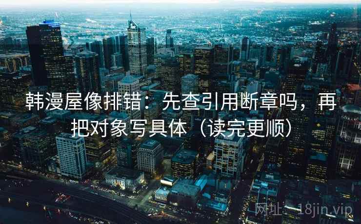 韩漫屋像排错：先查引用断章吗，再把对象写具体（读完更顺）