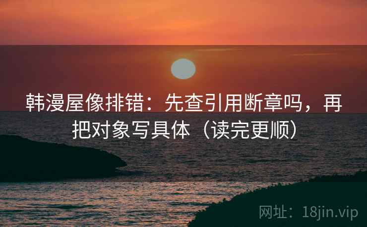 韩漫屋像排错：先查引用断章吗，再把对象写具体（读完更顺）