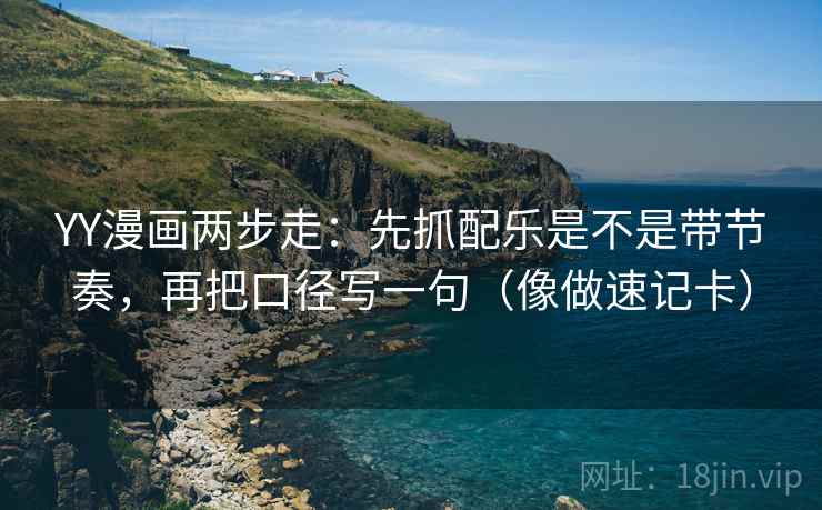 YY漫画两步走：先抓配乐是不是带节奏，再把口径写一句（像做速记卡）