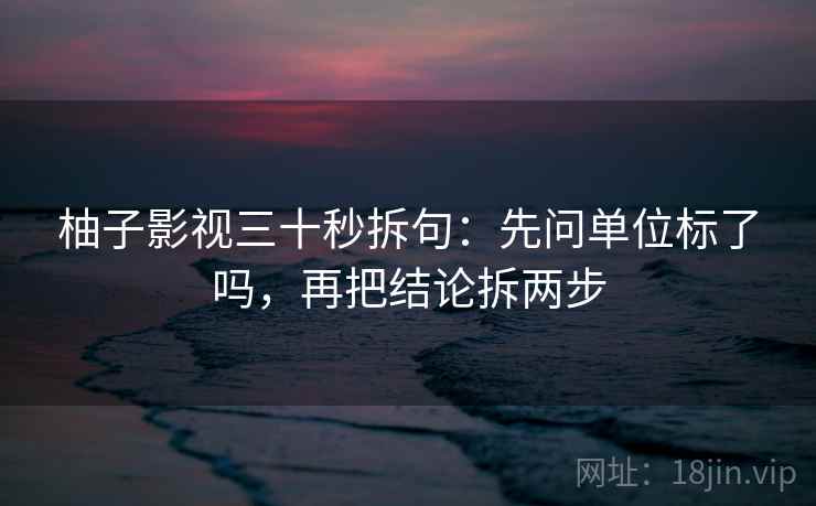 柚子影视三十秒拆句：先问单位标了吗，再把结论拆两步