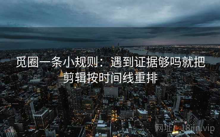 觅圈一条小规则：遇到证据够吗就把剪辑按时间线重排