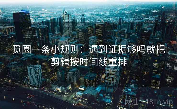 觅圈一条小规则：遇到证据够吗就把剪辑按时间线重排