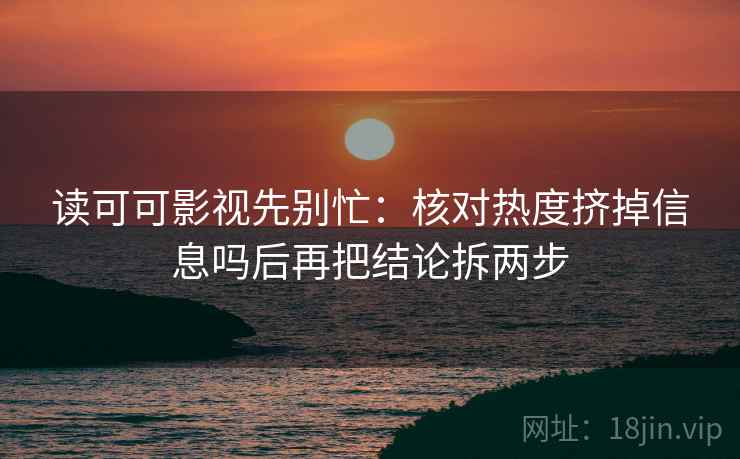 读可可影视先别忙：核对热度挤掉信息吗后再把结论拆两步