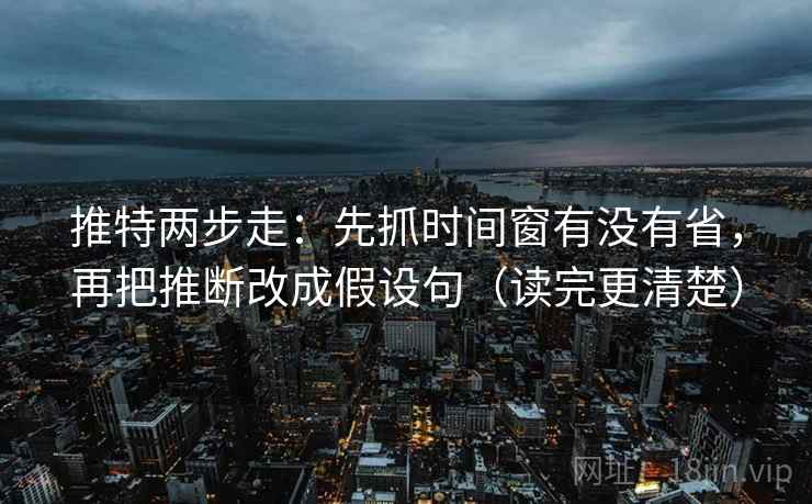 推特两步走：先抓时间窗有没有省，再把推断改成假设句（读完更清楚）