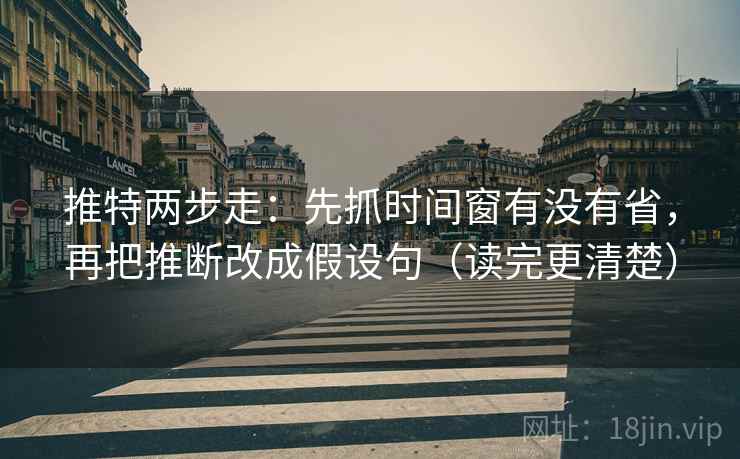 推特两步走：先抓时间窗有没有省，再把推断改成假设句（读完更清楚）
