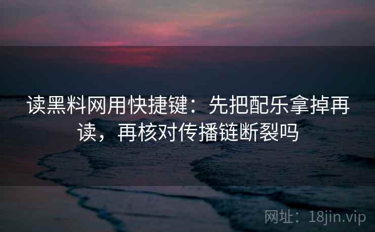 读黑料网用快捷键：先把配乐拿掉再读，再核对传播链断裂吗