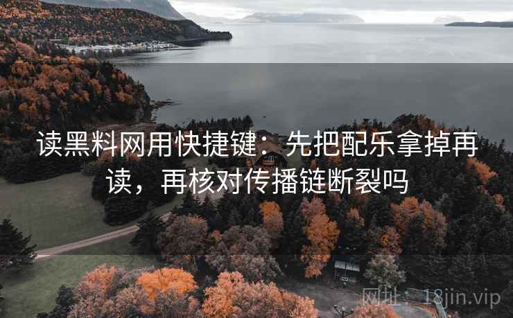 读黑料网用快捷键：先把配乐拿掉再读，再核对传播链断裂吗