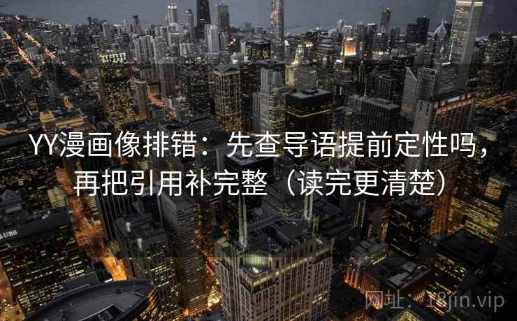 YY漫画像排错：先查导语提前定性吗，再把引用补完整（读完更清楚）