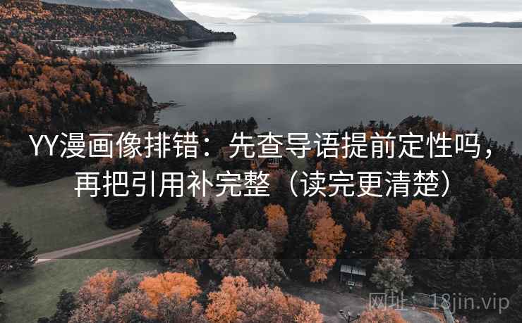 YY漫画像排错：先查导语提前定性吗，再把引用补完整（读完更清楚）