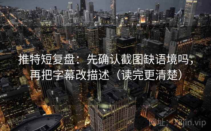 推特短复盘：先确认截图缺语境吗，再把字幕改描述（读完更清楚）