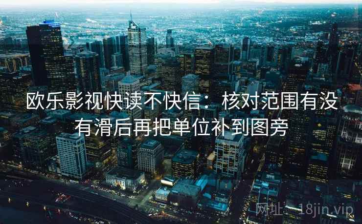 欧乐影视快读不快信：核对范围有没有滑后再把单位补到图旁