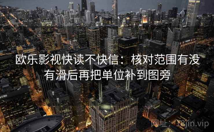 欧乐影视快读不快信：核对范围有没有滑后再把单位补到图旁