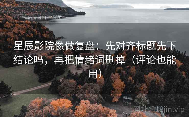 星辰影院像做复盘：先对齐标题先下结论吗，再把情绪词删掉（评论也能用）