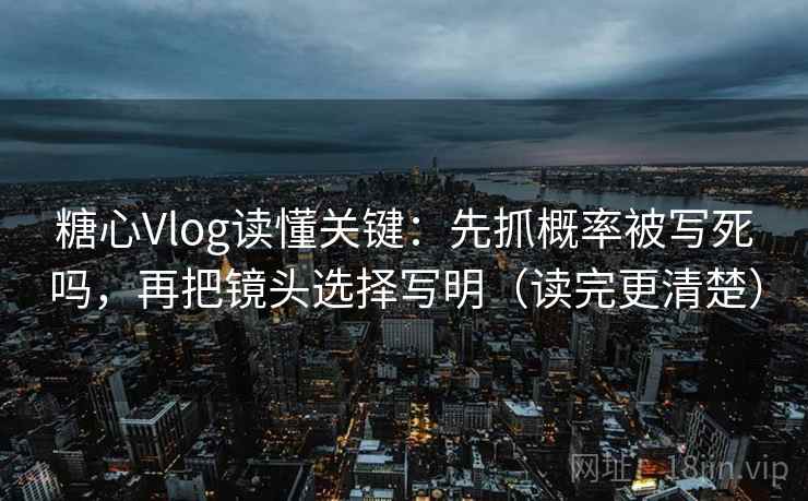 糖心Vlog读懂关键：先抓概率被写死吗，再把镜头选择写明（读完更清楚）
