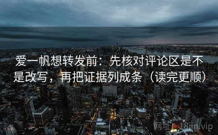 爱一帆想转发前：先核对评论区是不是改写，再把证据列成条（读完更顺）