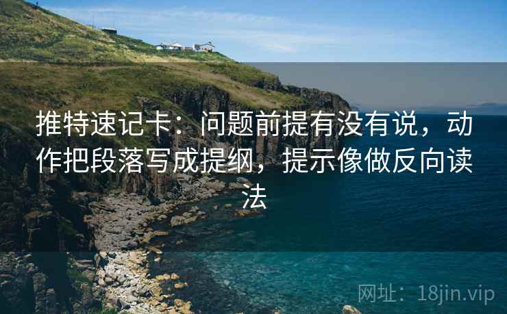 推特速记卡：问题前提有没有说，动作把段落写成提纲，提示像做反向读法