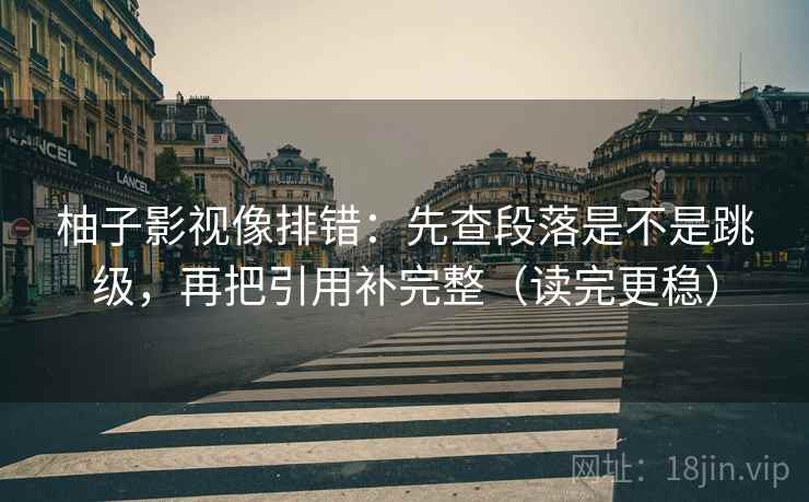 柚子影视像排错：先查段落是不是跳级，再把引用补完整（读完更稳）