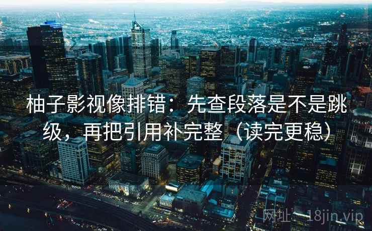 柚子影视像排错：先查段落是不是跳级，再把引用补完整（读完更稳）
