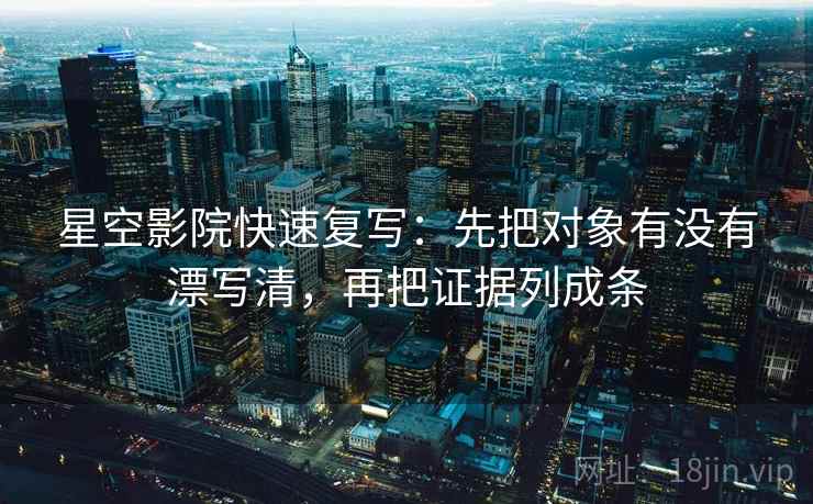 星空影院快速复写：先把对象有没有漂写清，再把证据列成条