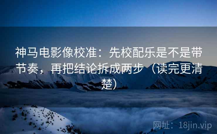 神马电影像校准：先校配乐是不是带节奏，再把结论拆成两步（读完更清楚）