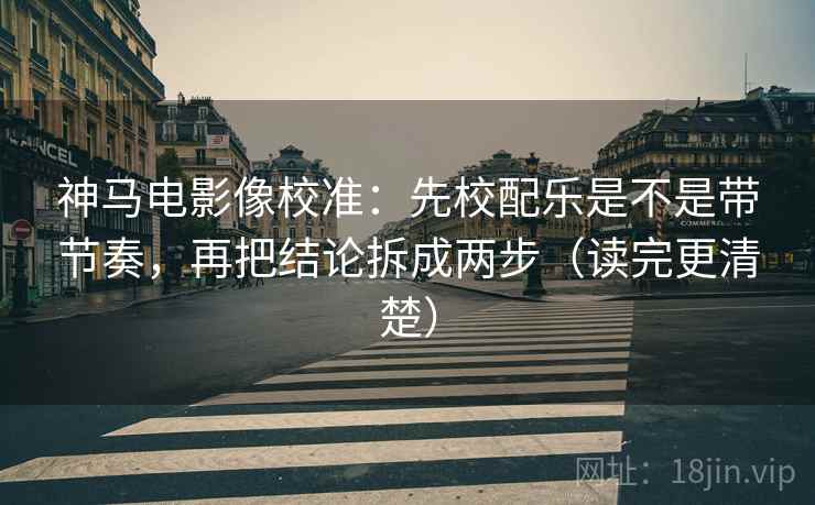 神马电影像校准：先校配乐是不是带节奏，再把结论拆成两步（读完更清楚）