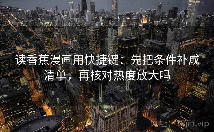 读香蕉漫画用快捷键：先把条件补成清单，再核对热度放大吗