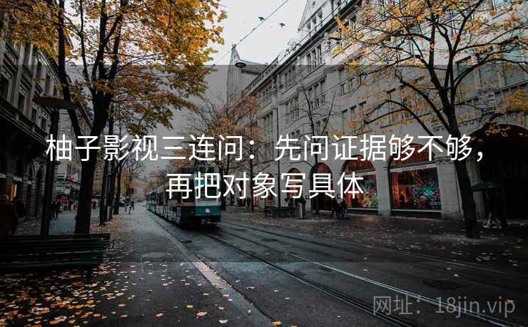 柚子影视三连问：先问证据够不够，再把对象写具体
