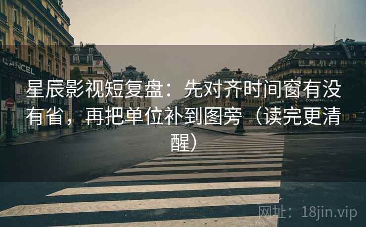 星辰影视短复盘：先对齐时间窗有没有省，再把单位补到图旁（读完更清醒）