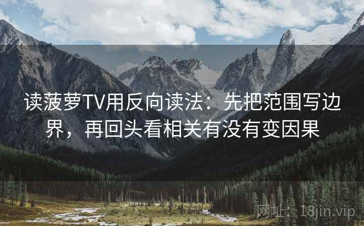 读菠萝TV用反向读法：先把范围写边界，再回头看相关有没有变因果